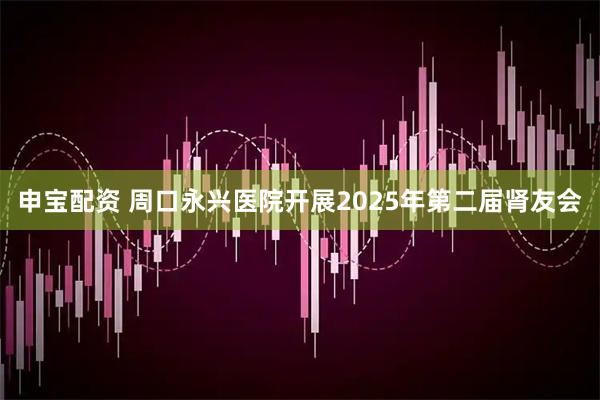 申宝配资 周口永兴医院开展2025年第二届肾友会