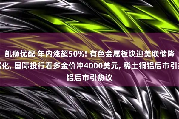 凯狮优配 年内涨超50%! 有色金属板块迎美联储降息催化, 国际投行看多金价冲4000美元, 稀土铜铝后市引热议