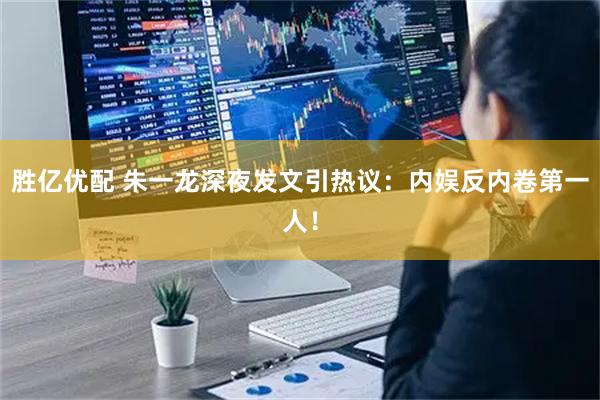 胜亿优配 朱一龙深夜发文引热议：内娱反内卷第一人！