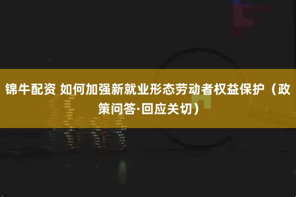 锦牛配资 如何加强新就业形态劳动者权益保护（政策问答·回应关切）