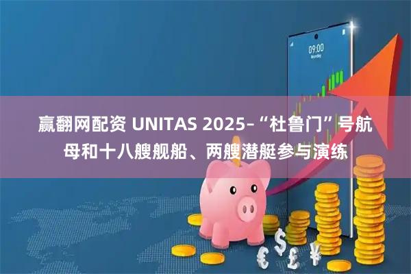 赢翻网配资 UNITAS 2025–“杜鲁门”号航母和十八艘舰船、两艘潜艇参与演练