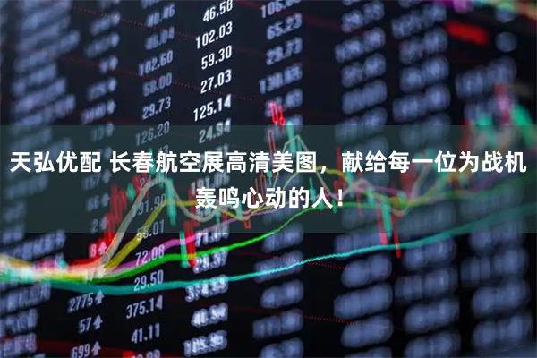 天弘优配 长春航空展高清美图，献给每一位为战机轰鸣心动的人！