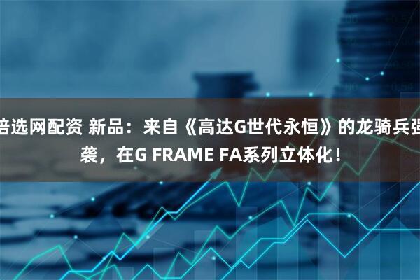 倍选网配资 新品：来自《高达G世代永恒》的龙骑兵强袭，在G FRAME FA系列立体化！