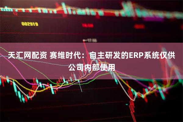 天汇网配资 赛维时代：自主研发的ERP系统仅供公司内部使用