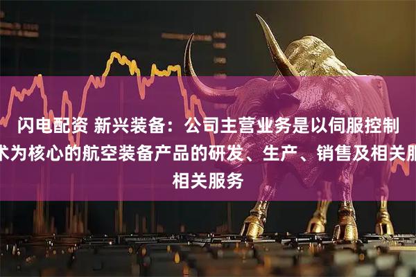 闪电配资 新兴装备：公司主营业务是以伺服控制技术为核心的航空装备产品的研发、生产、销售及相关服务