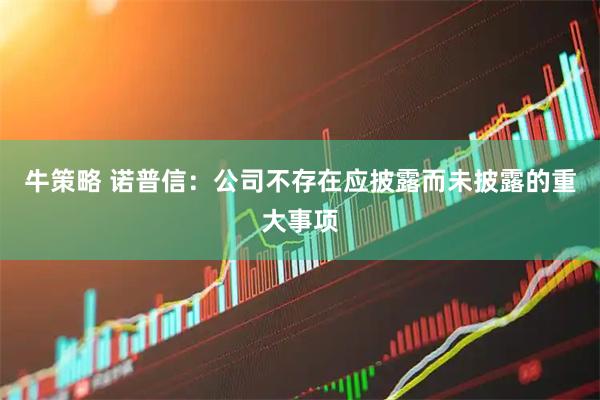 牛策略 诺普信：公司不存在应披露而未披露的重大事项