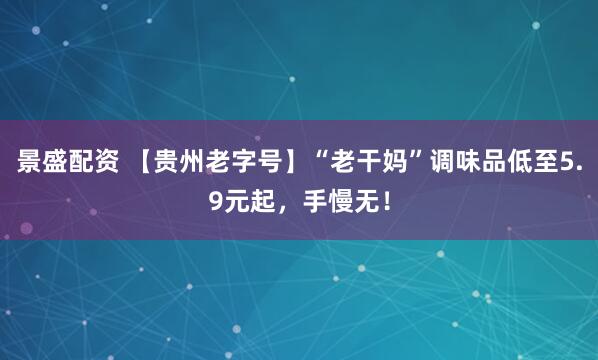 景盛配资 【贵州老字号】“老干妈”调味品低至5.9元起，手慢无！