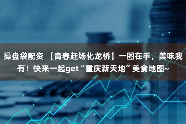 操盘袋配资 【青春赶场化龙桥】一图在手，美味我有！快来一起get“重庆新天地”美食地图~