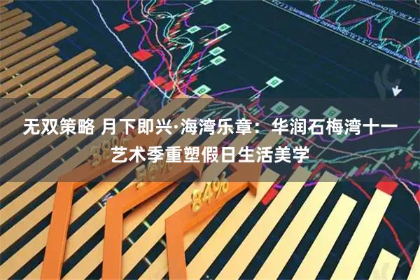 无双策略 月下即兴·海湾乐章：华润石梅湾十一艺术季重塑假日生活美学