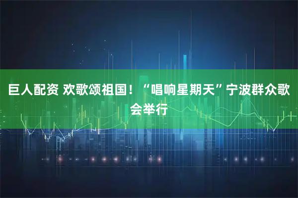 巨人配资 欢歌颂祖国！“唱响星期天”宁波群众歌会举行