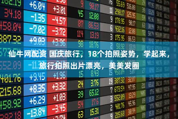 仙牛网配资 国庆旅行，18个拍照姿势，学起来，旅行拍照出片漂亮，美美发圈