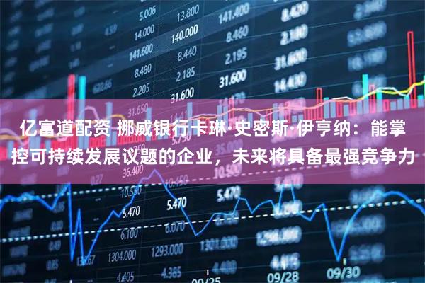 亿富道配资 挪威银行卡琳·史密斯·伊亨纳：能掌控可持续发展议题的企业，未来将具备最强竞争力