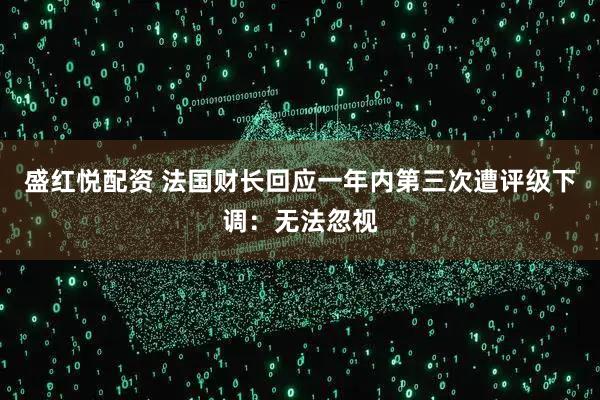 盛红悦配资 法国财长回应一年内第三次遭评级下调：无法忽视