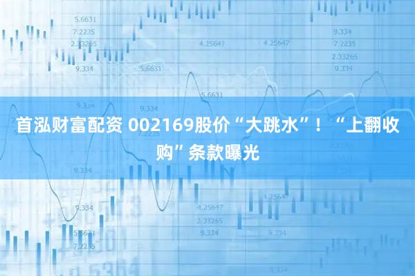 首泓财富配资 002169股价“大跳水”！“上翻收购”条款曝光