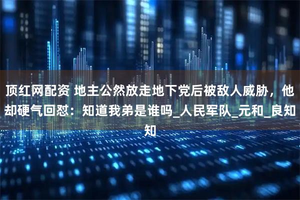 顶红网配资 地主公然放走地下党后被敌人威胁，他却硬气回怼：知道我弟是谁吗_人民军队_元和_良知