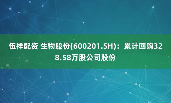 伍祥配资 生物股份(600201.SH)：累计回购328.58万股公司股份