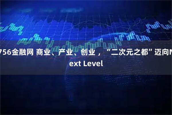 756金融网 商业、产业、创业 ，“二次元之都”迈向Next Level
