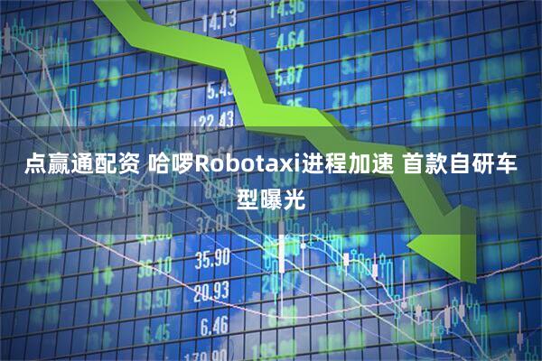 点赢通配资 哈啰Robotaxi进程加速 首款自研车型曝光