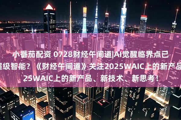 小番茄配资 0728财经午间道|AI觉醒临界点已至，人类能否驯服超级智能？《财经午间道》关注2025WAIC上的新产品、新技术、新思考！