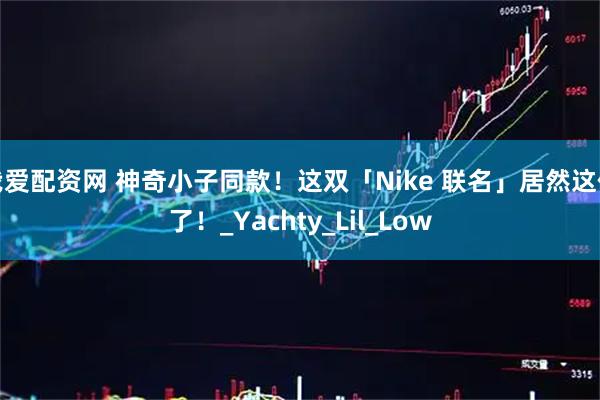 我爱配资网 神奇小子同款！这双「Nike 联名」居然这价了！_Yachty_Lil_Low