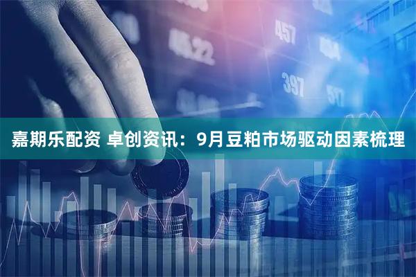 嘉期乐配资 卓创资讯：9月豆粕市场驱动因素梳理