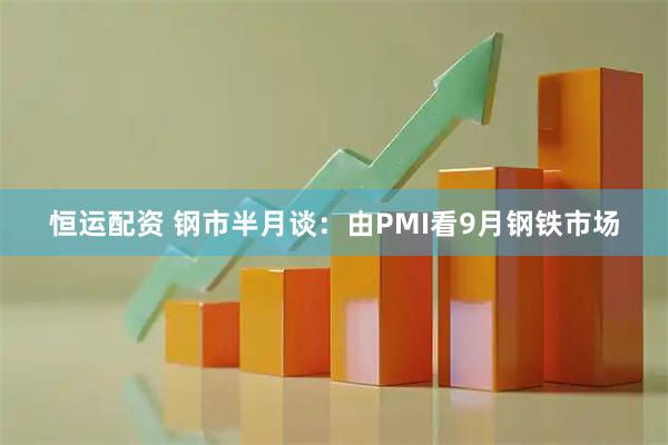 恒运配资 钢市半月谈：由PMI看9月钢铁市场