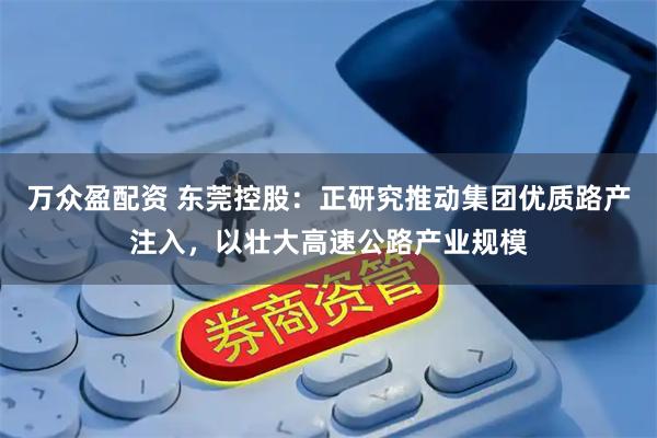 万众盈配资 东莞控股：正研究推动集团优质路产注入，以壮大高速公路产业规模