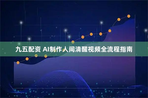 九五配资 AI制作人间清醒视频全流程指南