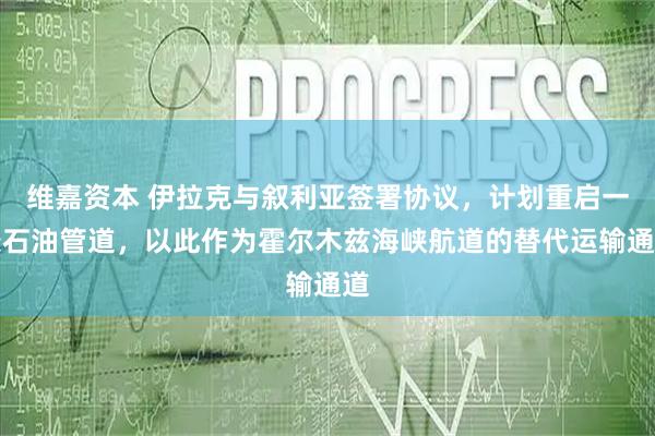维嘉资本 伊拉克与叙利亚签署协议，计划重启一条石油管道，以此作为霍尔木兹海峡航道的替代运输通道