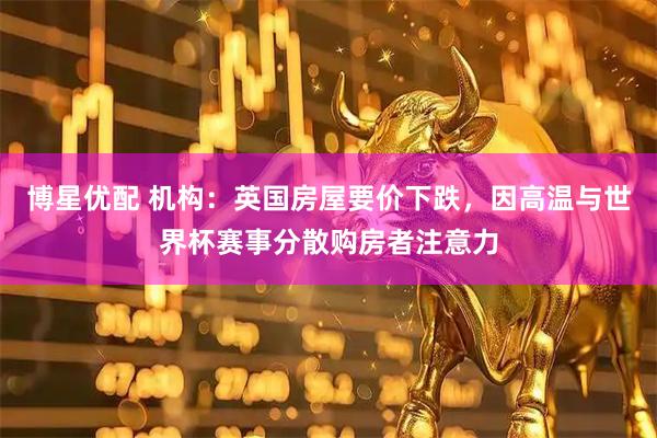 博星优配 机构：英国房屋要价下跌，因高温与世界杯赛事分散购房者注意力