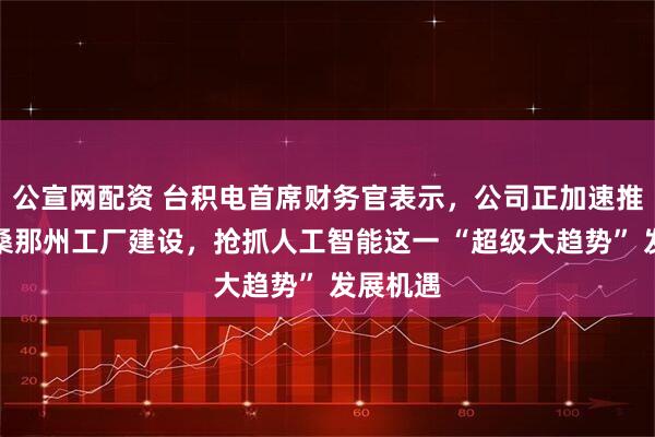 公宣网配资 台积电首席财务官表示，公司正加速推进亚利桑那州工厂建设，抢抓人工智能这一 “超级大趋势” 发展机遇